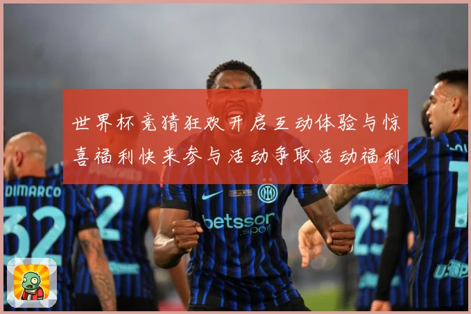 世界杯竞猜狂欢开启互动体验与惊喜福利快来参与活动争取活动福利数据研判：最新赛事动态与深度分析