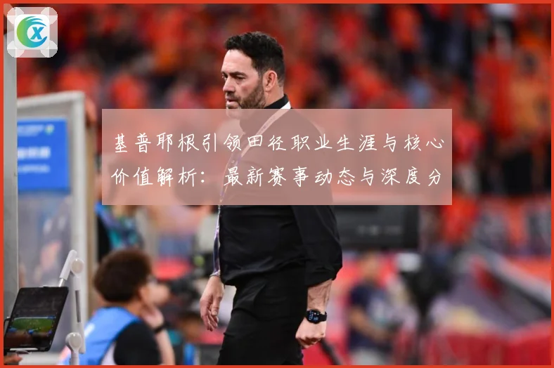 基普耶根引领田径职业生涯与核心价值解析：最新赛事动态与深度分析