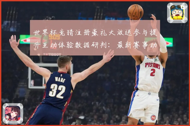 世界杯竞猜注册豪礼大放送参与提升互动体验数据研判：最新赛事动态与深度分析