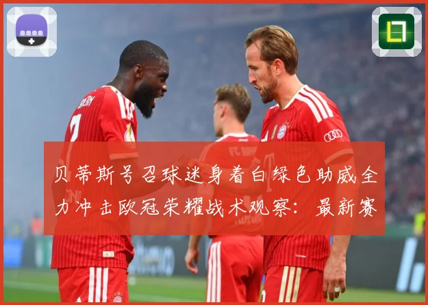 贝蒂斯号召球迷身着白绿色助威全力冲击欧冠荣耀战术观察：最新赛事动态与深度分析