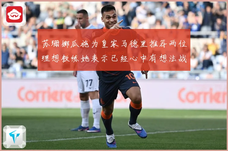 苏珊娜瓜施为皇家马德里推荐两位理想教练她表示已经心中有想法战术观察：最新赛事动态与深度分析