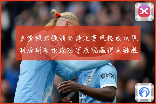 克努佩尔强调坚持比赛风格成功限制唐斯布伦森防守表现赢得关键胜成长观察：最新赛事动态与深度分析