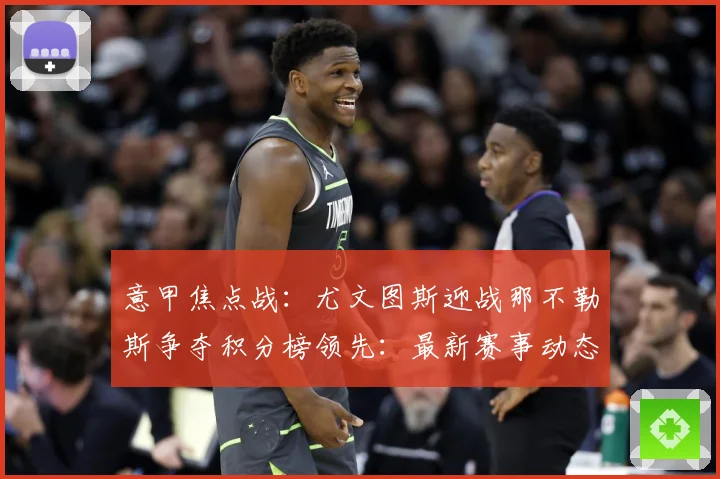 意甲焦点战：尤文图斯迎战那不勒斯争夺积分榜领先：最新赛事动态与深度分析