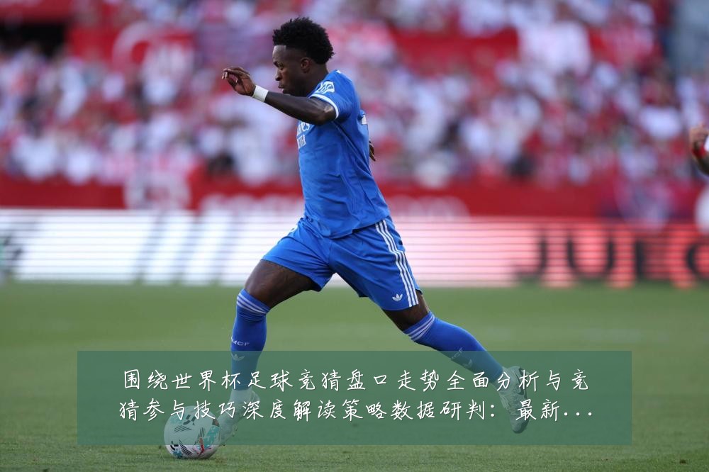 围绕世界杯足球竞猜盘口走势全面分析与竞猜参与技巧深度解读策略数据研判：最新赛事动态与深度分析