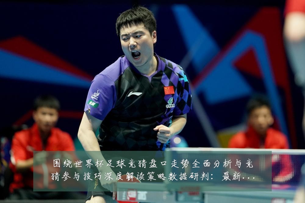 围绕世界杯足球竞猜盘口走势全面分析与竞猜参与技巧深度解读策略数据研判：最新赛事动态与深度分析