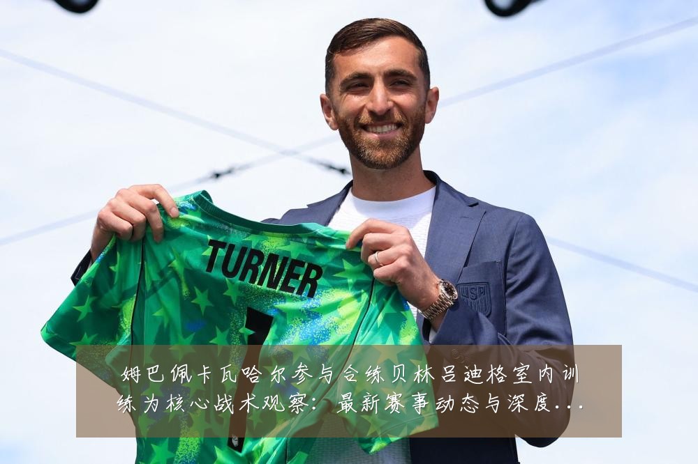 姆巴佩卡瓦哈尔参与合练贝林吕迪格室内训练为核心战术观察:最新赛事动态与深度分析