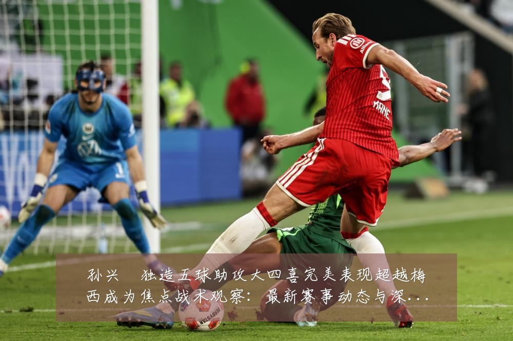 孙兴慜独造五球助攻大四喜完美表现超越梅西成为焦点战术观察:最新赛事动态与深度分析