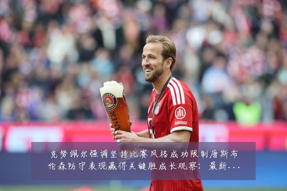 克努佩尔强调坚持比赛风格成功限制唐斯布伦森防守表现赢得关键胜成长观察:最新赛事动态与深度分析