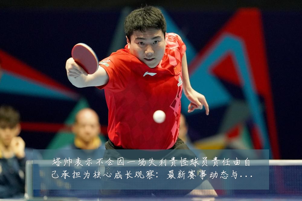 塔帅表示不会因一场失利责怪球员责任由自己承担为核心成长观察:最新赛事动态与深度分析