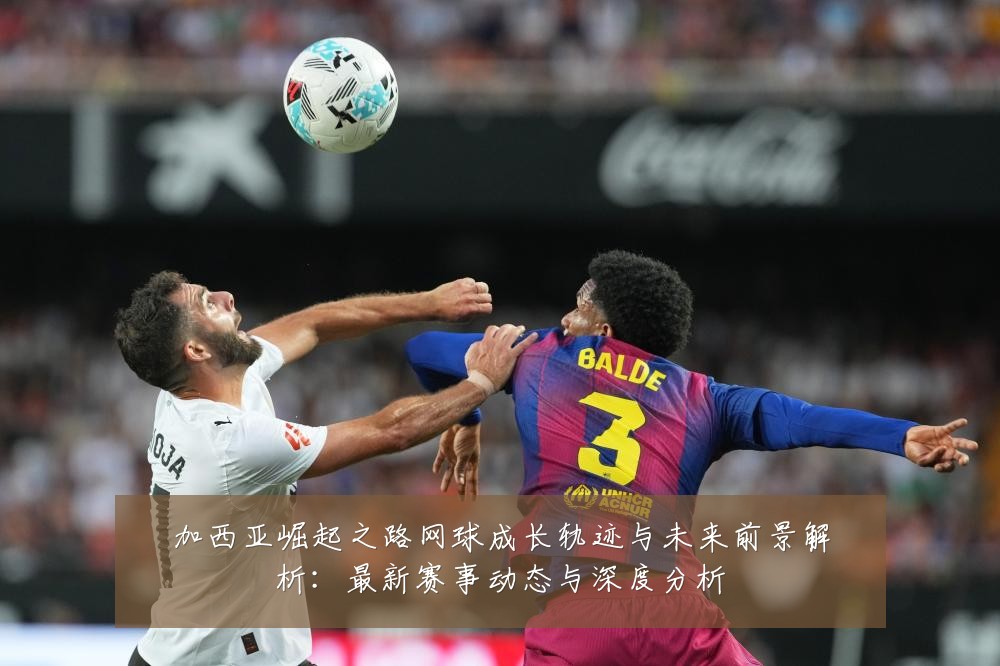 加西亚崛起之路网球成长轨迹与未来前景解析:最新赛事动态与深度分析