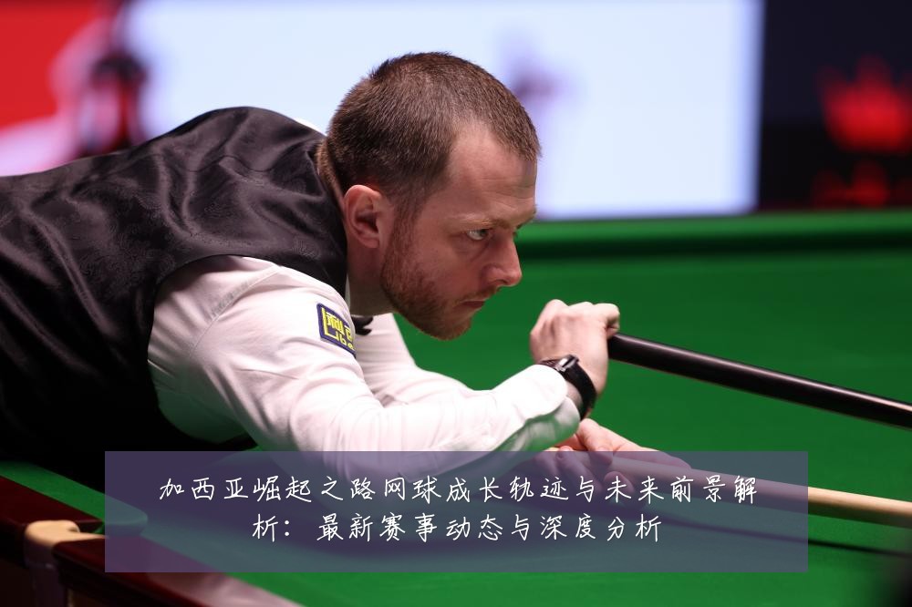 加西亚崛起之路网球成长轨迹与未来前景解析:最新赛事动态与深度分析